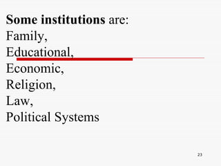 23
Some institutions are:
Family,
Educational,
Economic,
Religion,
Law,
Political Systems
 