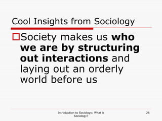 Introduction to Sociology: What is
Sociology?
26
Cool Insights from Sociology
Society makes us who
we are by structuring
out interactions and
laying out an orderly
world before us
 
