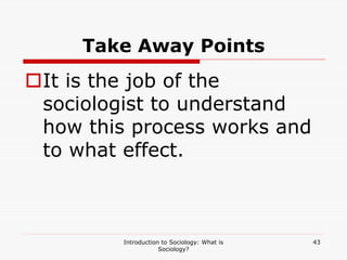 Introduction to Sociology: What is
Sociology?
43
Take Away Points
It is the job of the
sociologist to understand
how this process works and
to what effect.
 