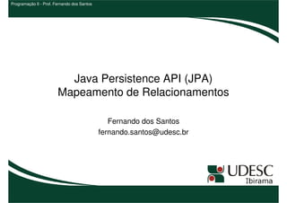 Programação II - Prof. Fernando dos Santos




                          Java Persistence API (JPA)
                        Mapeamento de Relacionamentos

                                                Fernando dos Santos
                                             fernando.santos@udesc.br
 