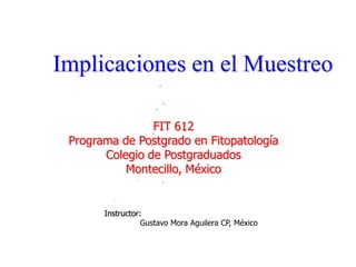 Implicaciones en el Muestreo

                FIT 612
 Programa de Postgrado en Fitopatología
       Colegio de Postgraduados
           Montecillo, México


       Instructor:
                  Gustavo Mora Aguilera CP, México
 