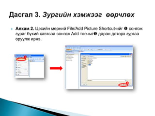    Алхам 2. Цэсийн мөрний File/Add Picture Shortcut-ийг  сонгож
    зураг бүхий хавтсаа сонгож Add товчыг даран доторх зургаа
    оруулж ирнэ.



       




                                                        
 