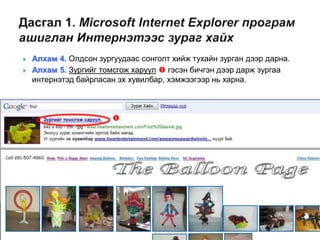   Алхам 4. Олдсон зургуудаас сонголт хийж тухайн зурган дээр дарна.
   Алхам 5. Зургийг томсгож харуул  гэсэн бичгэн дээр дарж зургаа
    интернэтэд байрласан эх хувилбар, хэмжээгээр нь харна.



                        
 