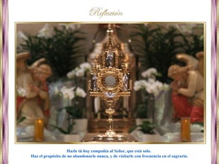 Hazle tú hoy compañía al Señor, que está solo.
Haz el propósito de no abandonarle nunca, y de visitarle con frecuencia en el sagrario.
 