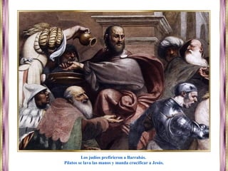 Los judíos prefirieron a Barrabás.
Pilatos se lava las manos y manda crucificar a Jesús.
 