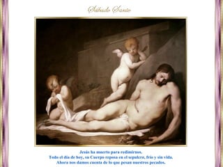 Jesús ha muerto para redimirnos.
Todo el día de hoy, su Cuerpo reposa en el sepulcro, frío y sin vida.
Ahora nos damos cuenta de lo que pesan nuestros pecados.
 