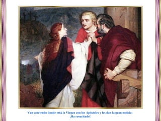 Van corriendo donde está la Virgen con los Apóstoles y les dan la gran noticia:
¡Ha resucitado!
 