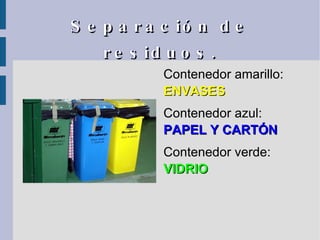 Separación de residuos. Contenedor amarillo:  ENVASES . Contenedor azul:  PAPEL Y CARTÓN Contenedor verde:  VIDRIO 