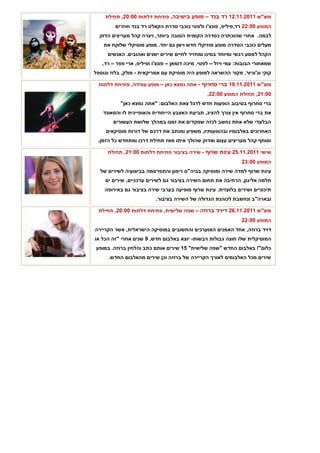 ‫מוצ"ש 1102.11.21 רד בנד – מופע בישיבה, פתיחת דלתות 00:02, תחילת‬
         ‫המופע 00:22 רד,פיליפ, פונצ'ו ולפטי כוכבי סדרת הקאלט רד בנד חוזרים‬
  ‫לבמה. אחרי שהוכתרה כסדרה הקומית הטובה ביותר, ויצרה קהל מעריצים הדוק‬
    ‫מעלים כוכבי הסדרה מופע מוזיקלי חדש וישן גם יחד. מופע מוסיקלי שלוקח את‬
     ‫הקהל למסע רגשי ומיוחד במינו ומחזיר לחיים שירים ישנים ואהובים. האנשים‬
   ‫שמאחורי הבובות: עמי ויזל – לפטי. מיכה דומאן – פונצ'ו ופיליפ, ארי פפר – רד,‬
‫קוקי וג'וניור. מקור ההשראה למופע היה מוסיקת עם אמריקאית - פולק, בלוז וגוספל‬

  ‫מוצ"ש 1102.11.91 ברי סחרוף - אתה נמצא כאן – מופע עמידה, פתיחת דלתות‬
                                                 ‫00:12, תחילת המופע 00:22,‬
           ‫ברי סחרוף בסיבוב הופעות חדש לרגל צאת האלבום: "אתה נמצא כאן"‬
   ‫את ברי סחרוף אין צורך להציג, תביעת האצבע הייחודית והאופיינית לו והסאונד‬
        ‫הבלעדי שלא אחת נחשב לכזה שמקדים את זמנו במהלך שלושת העשורים‬
     ‫האחרונים באלבומיו ובהופעותיו, משפיע ומנתב את דרכם של דורות מוסיקאים‬
 ‫וסוחף קהל מעריצים עצום ואדוק שהולך איתו מאז תחילת דרכו ומתחדש כל הזמן.‬

     ‫שישי 1102.11.52 עינת שרוף - שירה בציבור פתיחת דלתות 00:12, תחילת‬
                                                                ‫המופע 00:32‬
  ‫עינת שרוף למדה שירה ומוסיקה בביה"ס רימון והתפרסמה בביצועיה לשירים של‬
    ‫תלמה אליגון, הרחיבה את תחום השירה בציבור גם לשירים עדכניים, שירים ים‬
    ‫תיכוניים ושירים בלועזית. עינת שרוף מופיעה בערבי שירה בציבור גם באירופה‬
                          ‫ובארה"ב ונחשבת לכוהנת הגדולה של השירה בציבור.‬

  ‫מוצ"ש 1102.11.62 דיויד ברוזה – שפה שלישית, פתיחת דלתות 00:02, תחילת‬
                                                                ‫המופע 00:22‬
‫דויד ברוזה, אחד האמנים המוערכים והחשובים במוסיקה הישראלית, אשר הקריירה‬
‫המוסיקלית שלו חוצה גבולות ויבשות- יוצא באלבום חדש, 9 שנים אחרי "זה הכל או‬
‫כלום"! באלבום החדש "שפה שלישית" 51 שירים אותם כתב והלחין ברוזה. במופע‬
      ‫שירים מכל האלבומים לאורך הקריירה של ברוזה וכן שירים מהאלבום החדש.‬
 