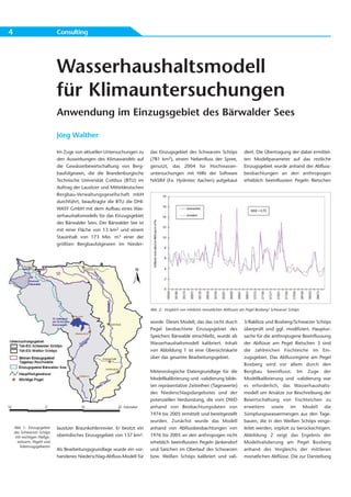 4                             Consulting




                              Wasserhaushaltsmodell
                              für Klimauntersuchungen
                              Anwendung im Einzugsgebiet des Bärwalder Sees

                              Jörg Walther

                              Im Zuge von aktuellen Untersuchungen zu       das Einzugsgebiet des Schwarzen Schöps                 diert. Die Übertragung der dabei ermittel-
                              den Auswirkungen des Klimawandels auf         (781 km2), einem Nebenfluss der Spree,                 ten Modellparameter auf das restliche
                              die Gewässerbewirtschaftung von Berg-         genutzt, das 2004 für Hochwasser-                      Einzugsgebiet wurde anhand der Abfluss-
                              baufolgeseen, die die Brandenburgische        untersuchungen mit Hilfe der Software                  beobachtungen an den anthropogen
                              Technische Universität Cottbus (BTU) im       NASIM (Fa. Hydrotec Aachen) aufgebaut                  erheblich beeinflussten Pegeln Rietschen
                              Auftrag der Lausitzer und Mitteldeutschen
                              Bergbau-Verwaltungsgesellschaft mbH
                              durchführt, beauftragte die BTU die DHI-
                              WASY GmbH mit dem Aufbau eines Was-
                              serhaushaltsmodells für das Einzugsgebiet
                              des Bärwalder Sees. Der Bärwalder See ist
                              mit einer Fläche von 13 km2 und einem
                              Stauinhalt von 173 Mio. m3 einer der
                              größten Bergbaufolgeseen im Nieder-




                                                                            Abb. 2: Vergleich von mittleren monatlichen Abflüssen am Pegel Boxberg/ Schwarzer Schöps


                                                                            wurde. Dieses Modell, das das nicht durch              3/Raklitza und Boxberg/Schwarzer Schöps
                                                                            Pegel beobachtete Einzugsgebiet des                    überprüft und ggf. modifiziert. Hauptur-
                                                                            Speichers Bärwalde einschließt, wurde als              sache für die anthropogene Beeinflussung
                                                                            Wasserhaushaltsmodell kalibriert. Inhalt               der Abflüsse am Pegel Rietschen 3 sind
                                                                            von Abbildung 1 ist eine Übersichtskarte               die zahlreichen Fischteiche im Ein-
                                                                            über das gesamte Bearbeitungsgebiet.                   zugsgebiet. Das Abflussregime am Pegel
                                                                                                                                   Boxberg wird vor allem durch den
                                                                            Meteorologische Datengrundlage für die                 Bergbau beeinflusst. Im Zuge der
                                                                            Modellkalibrierung und -validierung bilde-             Modellkalibrierung und -validierung war
                                                                            ten repräsentative Zeitreihen (Tageswerte)             es erforderlich, das Wasserhaushalts-
                                                                            des Niederschlagsdargebotes und der                    modell um Ansätze zur Beschreibung der
                                                                            potenziellen Verdunstung, die vom DWD                  Bewirtschaftung von Fischteichen zu
                                                                            anhand von Beobachtungsdaten von                       erweitern sowie im Modell die
                                                                            1974 bis 2005 ermittelt und bereitgestellt             Sümpfungswassermengen aus den Tage-
                                                                            wurden. Zunächst wurde das Modell                      bauen, die in den Weißen Schöps einge-
    Abb. 1: Einzugsgebiet     lausitzer Braunkohlenrevier. Er besitzt ein   anhand von Abflussbeobachtungen von                    leitet werden, explizit zu berücksichtigen.
    des Schwarzen Schöps
     mit wichtigen Fließge-   oberirdisches Einzugsgebiet von 137 km2.      1976 bis 2005 an den anthropogen nicht                 Abbildung 2 zeigt das Ergebnis der
      wässern, Pegeln und                                                   erheblich beeinflussten Pegeln Jänkendorf              Modellvalidierung am Pegel Boxberg
       Teileinzugsgebieten
                              Als Bearbeitungsgrundlage wurde ein vor-      und Särichen im Oberlauf des Schwarzen                 anhand des Vergleichs der mittleren
                              handenes Niederschlag-Abfluss-Modell für      bzw. Weißen Schöps kalibriert und vali-                monatlichen Abflüsse. Die zur Darstellung
 