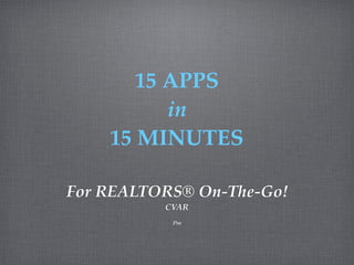 For REALTORS® On-The-Go!
CVAR
Pm
15 APPS
in
15 MINUTES
 