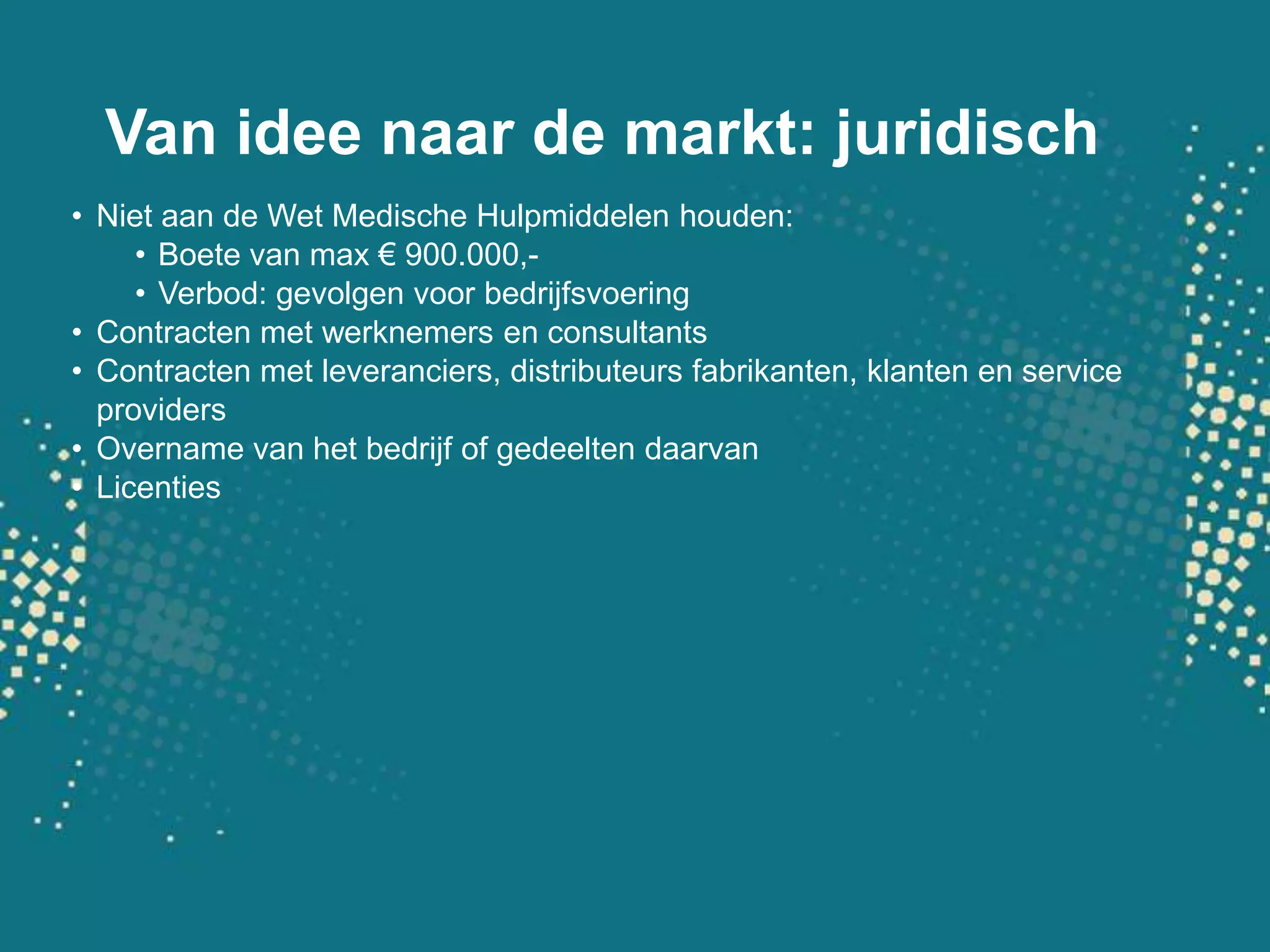 Van idee naar de markt: juridischNiet aan de Wet Medische Hulpmiddelen houden:Boete van max € 900.000,-Verbod: gevolgen voor bedrijfsvoeringContracten met werknemers en consultantsContracten met leveranciers, distributeurs fabrikanten, klanten en service providersOvername van het bedrijf of gedeelten daarvanLicenties
