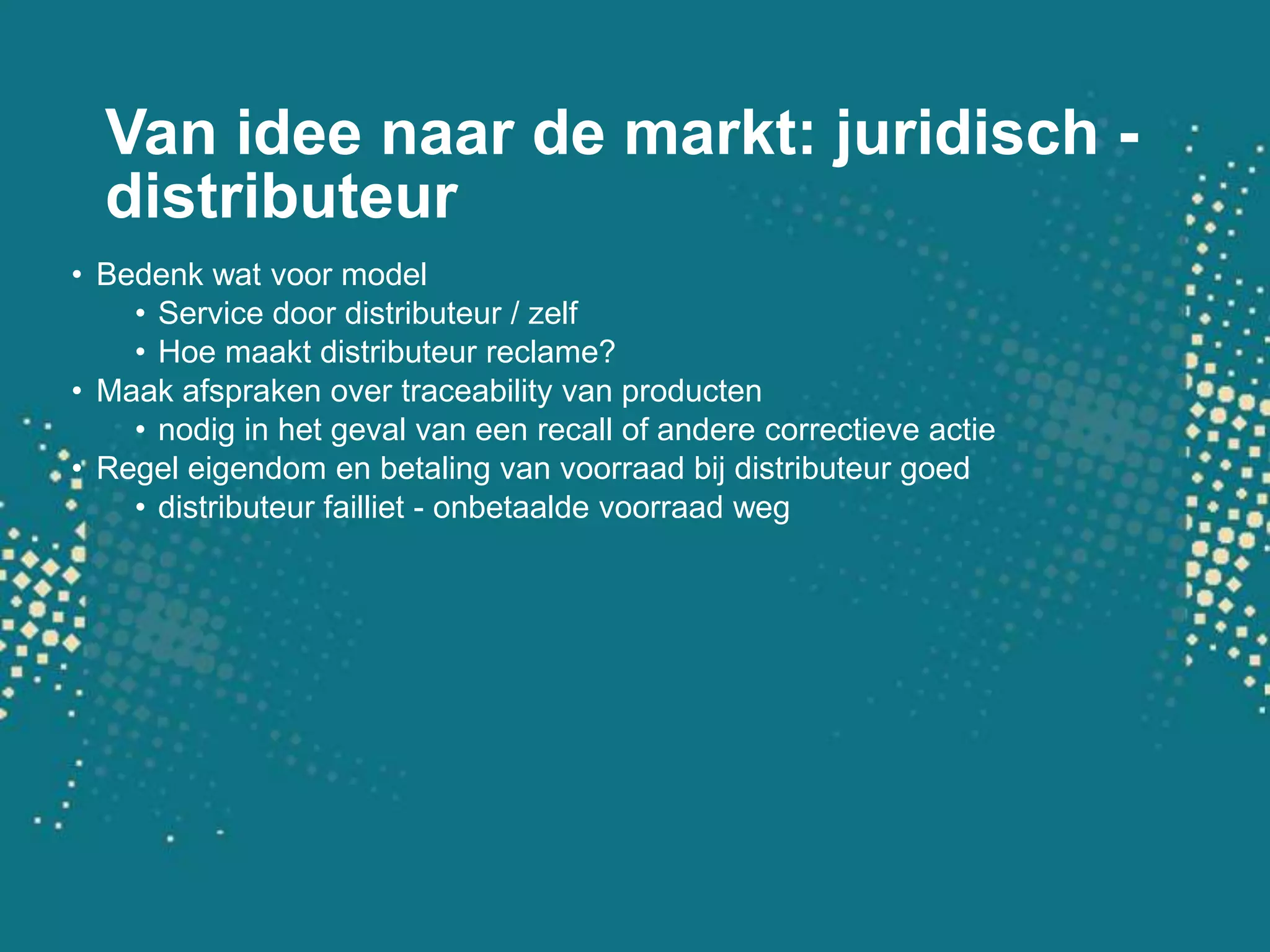 Van idee naar de markt: juridisch - distributeurBedenk wat voor modelService door distributeur / zelfHoe maakt distributeur reclame?Maak afspraken over traceability van productennodig in het geval van een recall of andere correctieve actieRegel eigendom en betaling van voorraad bij distributeur goeddistributeur failliet - onbetaalde voorraad weg