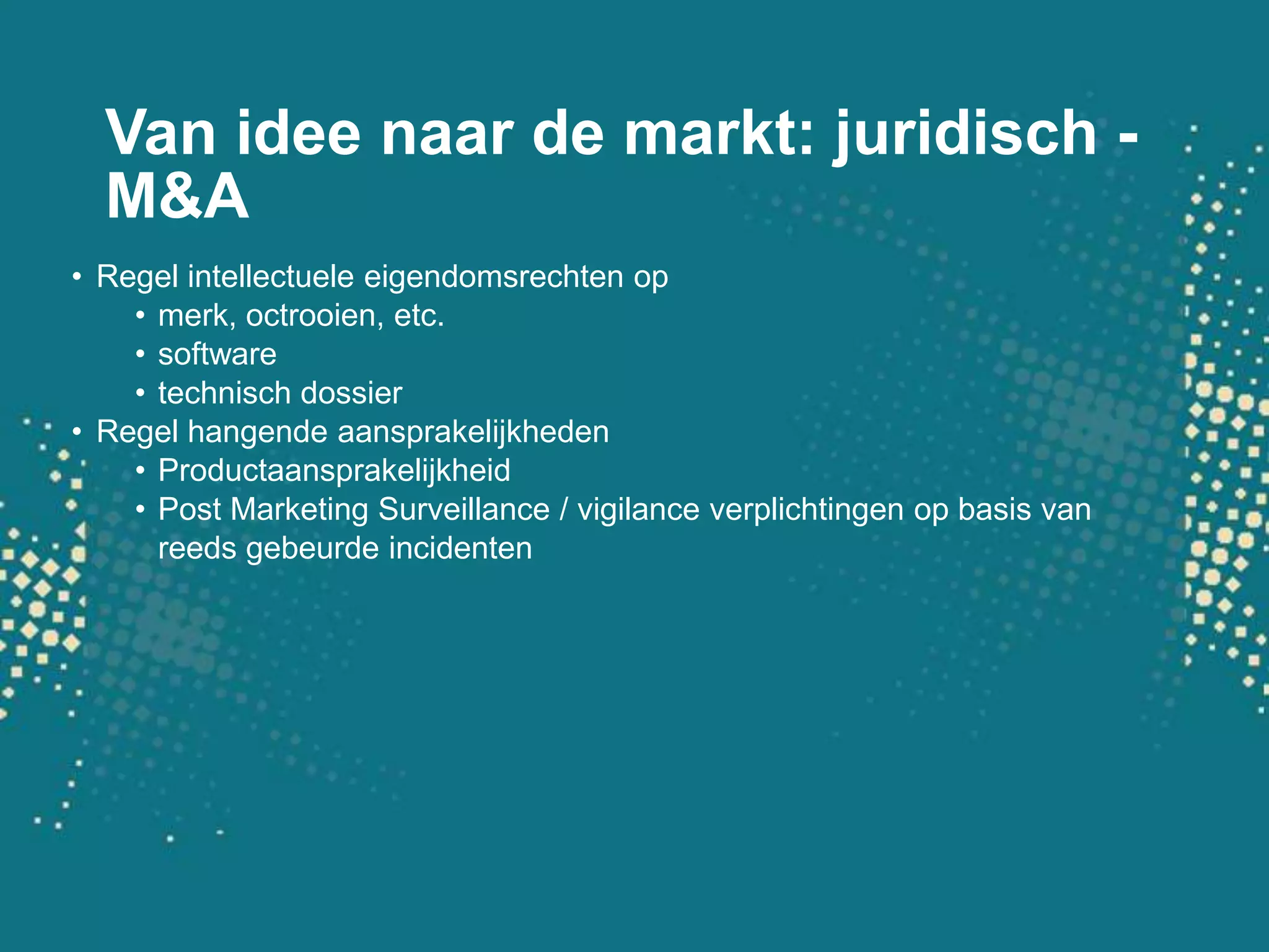 Van idee naar de markt: juridisch - M&ARegel intellectueleeigendomsrechten op merk, octrooien, etc.softwaretechnisch dossierRegel hangendeaansprakelijkhedenProductaansprakelijkheidPost Marketing Surveillance / vigilance verplichtingen op basis van reeds gebeurdeincidenten