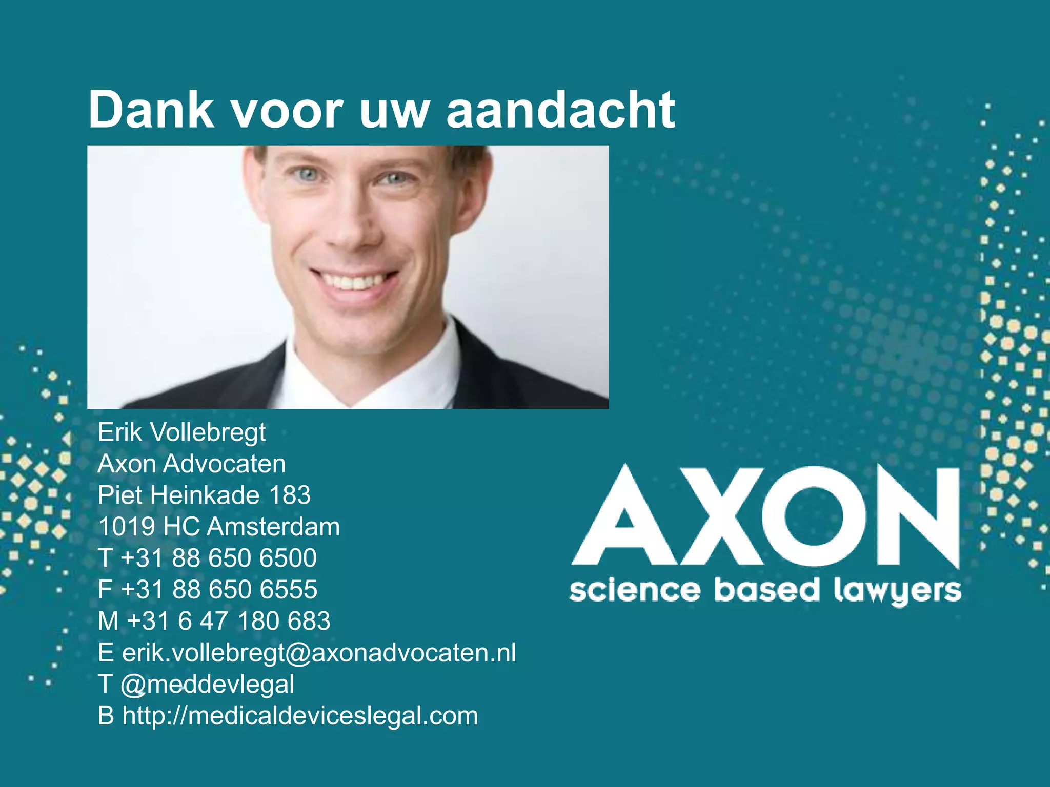 Dank vooruwaandachtErik VollebregtAxon AdvocatenPiet Heinkade 1831019 HC AmsterdamT +31 88 650 6500F +31 88 650 6555M +31 6 47 180 683E erik.vollebregt@axonadvocaten.nlT @meddevlegalB http://medicaldeviceslegal.com