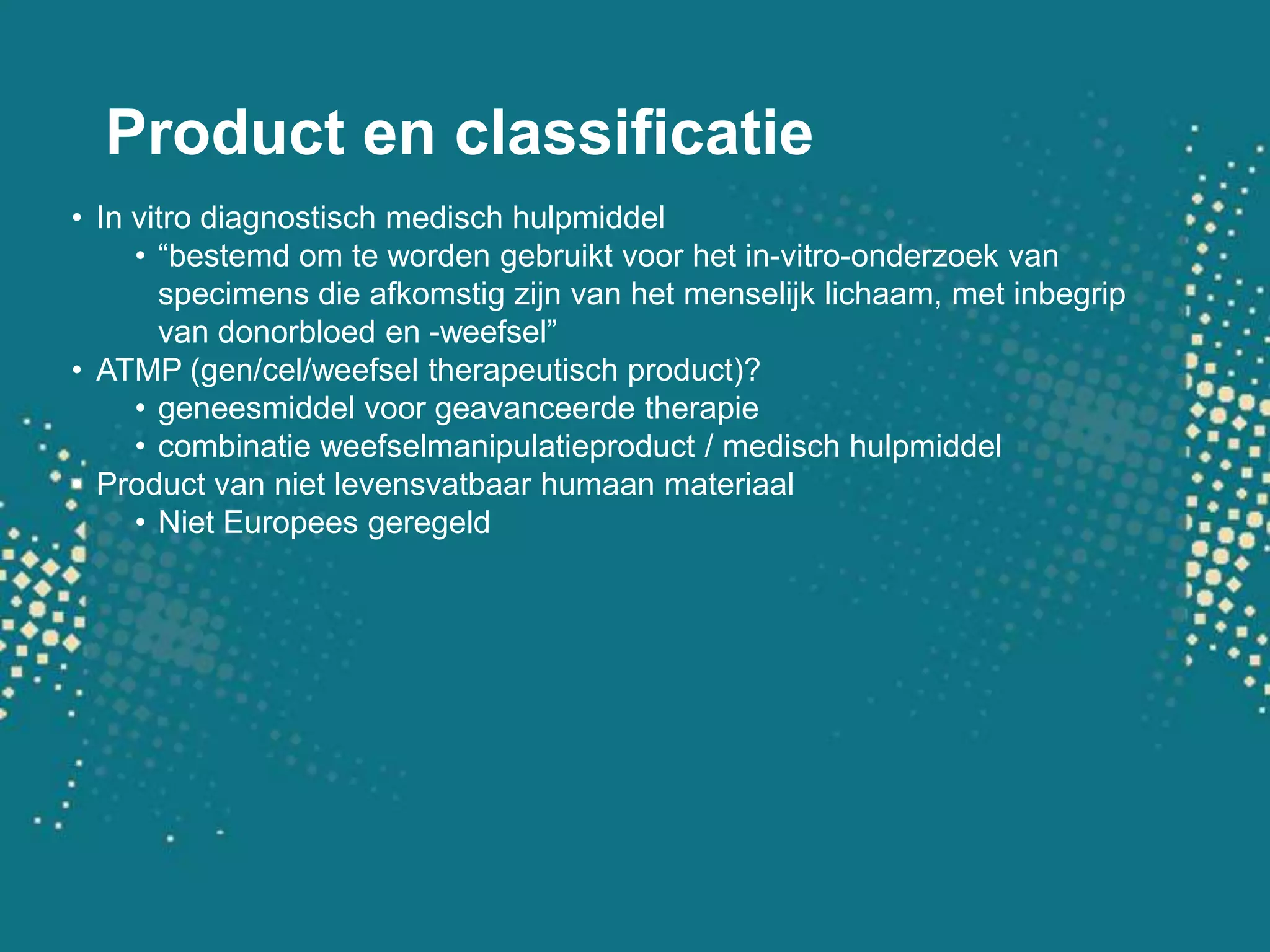 Product en classificatieIn vitro diagnostisch medisch hulpmiddel“bestemdomtewordengebruiktvoor het in-vitro-onderzoek van specimens die afkomstigzijn van het menselijklichaam, met inbegrip van donorbloed en -weefsel”ATMP (gen/cel/weefsel therapeutisch product)?geneesmiddelvoorgeavanceerdetherapiecombinatieweefselmanipulatieproduct / medischhulpmiddelProduct van nietlevensvatbaarhumaanmateriaalNietEuropeesgeregeld
