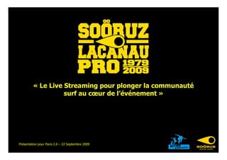 « Le Live Streaming pour plonger la communauté
                   surf au cœur de l’événement »




Présentation pour Paris 2.0 – 22 Septembre 2009
 