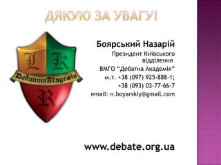 Боярський Назарій
         Президент Київського
                   відділення
   ВМГО “Дебатна Академія”
     м.т. +38 (097) 925-888-1;
           +38 (093) 03-77-66-7
 email: n.boyarskiy@gmail.com




www.debate.org.ua
 
