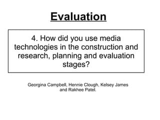 4. How did you use media technologies in the construction and research, planning and evaluation stages? Georgina Campbell, Hennie Clough, Kelsey James and Rakhee Patel. Evaluation   