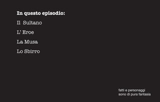 In questo episodio:
Il Sultano
L’ Eroe
La Musa
Lo Sbirro




                      fatti e personaggi
                      sono di pura fantasia
 