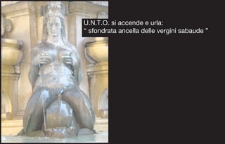 U.N.T.O. si accende e urla:
“ sfondrata ancella delle vergini sabaude ”
 