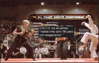 U.N.T.O. tra sè pensa:
“vabbè mito anni ‘90 però
non esageriamo! “
 