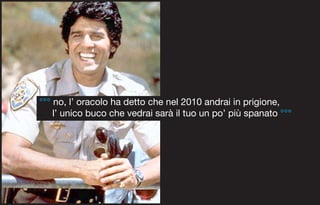 °°° no, l’ oracolo ha detto che nel 2010 andrai in prigione,
    l’ unico buco che vedrai sarà il tuo un po’ più spanato °°°
 