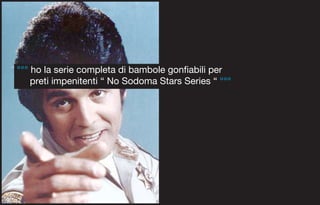 °°° ho la serie completa di bambole gonfiabili per
    preti impenitenti “ No Sodoma Stars Series “ °°°
 