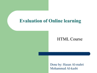 Evaluation of Online learning   HTML Course   Done by: Hasan Al-mahri Mohammed Al-kasbi 