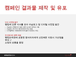 캠페인 결과물 제작 및 유포 낙서 사진집 발간 랭킹에 오른 낙서를 모아 아날로그 및 디지털 사진집 발간 -  아날로그 북참여가 많은 대학 도서관 위주로 기증 아날로그 북 우수 참여자에게 우선 배포 디지털북은 이벤트페이지에 올려 다운로드 유도 우수참여자 혜택 제공 랭킹순위권에 포함된 참여자자에게 신인예찬 지원시 가산점을 부여  /  소정의 상품을 증정 