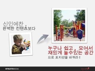 신인예찬 , 완벽한 컨텐츠보다 누구나 쉽고 ,  모여서 재밌게 놀수있는 공간 으로 포지션을 바꿔라 ! 