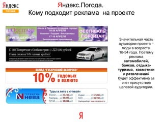 Я ндекс.Погода.  Кому подходит реклама  на проекте Значительная часть аудитории проекта – люди в возрасте  18-34 года. Поэтому реклама  автомобилей, банков, отдыха-туризма,  косметики  и  развлечений  будет эффективна за счет присутствия целевой аудитории. 