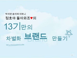 정호야 돌아와조♥의 13기만의  1 박지연 송지애 이하니 브랜드 Brand 차별화 만들기 