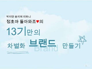 정호야 돌아와조♥의 13기만의  1 박지연 송지애 이하니 브랜드 차별화 만들기 Brand 