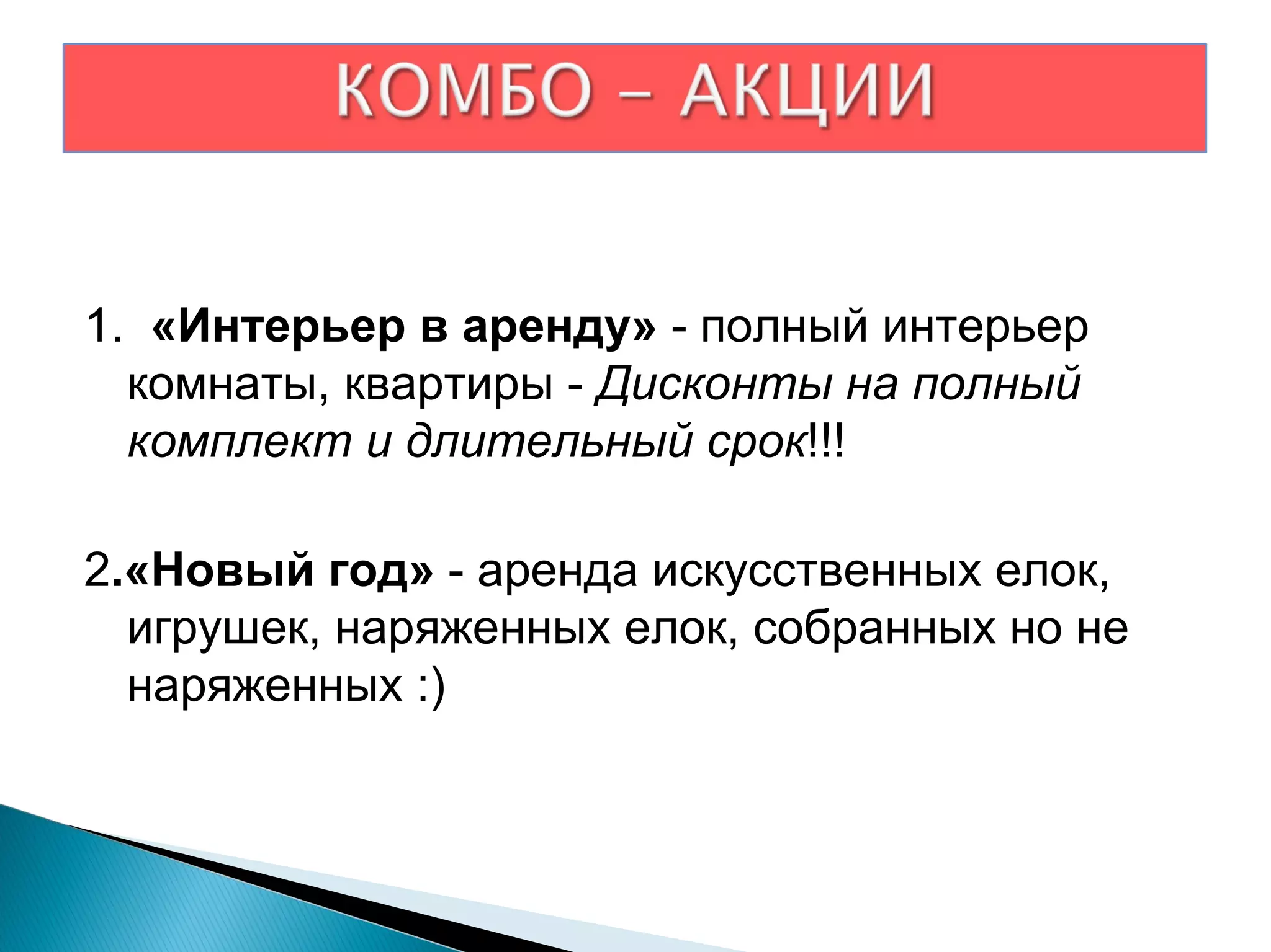 1.  «Интерьер в аренду»  - полный интерьер комнаты, квартиры -  Дисконты на полный комплект и длительный срок !!!  2 .«Новый год»  - аренда искусственных елок, игрушек, наряженных елок, собранных но не наряженных :) 
