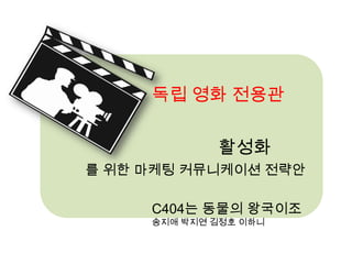 독립 영화 전용관 활성화 를 위한 마케팅 커뮤니케이션 전략안 C404는 동물의 왕국이조  송지애 박지연 김정호 이하니 