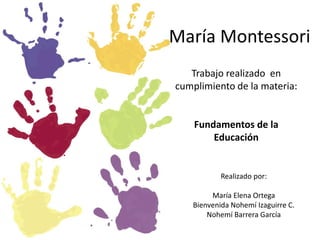 María Montessori Trabajo realizado  en cumplimiento de la materia: Fundamentos de la Educación Realizado por: María Elena Ortega Bienvenida Nohemí Izaguirre C.   Nohemí Barrera García 