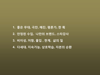 1. 좋은 무대, 극찬, 매진, 평론가, 한 획
2. 안정된 수입, 나만의 브랜드, 스타강사
3. 비이성, 저항, 몰입 , 한계, 삶의 질
4. 다세대, 지속가능, 상호학습, 자본의 순환
 