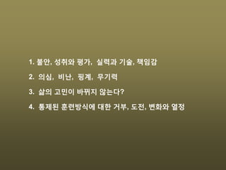 1. 불안, 성취와 평가, 실력과 기술, 책임감
2. 의심, 비난, 핑계, 무기력
3. 삶의 고민이 바뀌지 않는다?
4. 통제된 훈련방식에 대한 거부, 도전, 변화와 열정
 