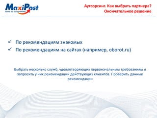 Аутсорсинг. Как выбрать партнера?
Окончательное решение
 По рекомендациям знакомых
 По рекомендациям на сайтах (например, oborot.ru)
Выбрать несколько служб, удовлетворяющих первоначальным требованиям и
запросить у них рекомендации действующих клиентов. Проверить данные
рекомендации
 