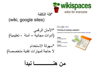 ‫نبدأ‬ ‫هنــــــــــــــا‬ ‫من‬
•*‫التكلفة‬ ‫قلة‬
(wiki, google sites)
*‫الرقمي‬ ‫األمان‬
(‫مجانية‬ ‫أدوات‬–‫آمنة‬-‫تعليمية‬)
*‫االستخدام‬ ‫سهولة‬
‫متخصصة‬ ‫تقنية‬ ‫لمهارات‬ ‫حاجة‬ ‫ال‬)
 