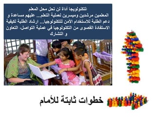 ‫لألمام‬ ‫ثابتة‬ ‫خطوات‬
‫ا‬‫المعلم‬ ‫محل‬ ‫تحل‬ ‫لن‬ ‫أداة‬ ‫لتكنولويجا‬
‫التعلم‬ ‫لعملية‬ ‫وميسرين‬ ‫مرشدين‬ ‫المعلمين‬...‫و‬ ‫مساعدة‬ ‫عليهم‬
‫للتكنولوجيا‬ ‫األمن‬ ‫لالستخدام‬ ‫الطلبة‬ ‫دعم‬...‫لكيفي‬ ‫الطلبة‬ ‫ارشاد‬‫ة‬
‫التعاو‬ ،‫التواصل‬ ‫عملية‬ ‫في‬ ‫التكنولوجيا‬ ‫من‬ ‫القصوى‬ ‫االستفادة‬‫ن‬
‫التشارك‬ ‫و‬
 