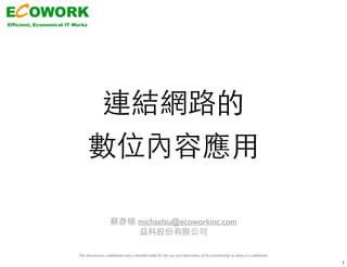 ECOWORK
Efficient, Economical IT Works
This document is conﬁdential and is intended solely for the use and information of the membership to whom it is addressed. 
連結網路的
數位內容應用
蘇彥碩 michaelsu@ecoworkinc.com
益科股份有限公司
1
 