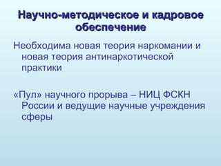 Научно-методическое и кадровое обеспечение Необходима новая теория наркомании и новая теория антинаркотической практики «Пул» научного прорыва – НИЦ ФСКН России и ведущие научные учреждения сферы 