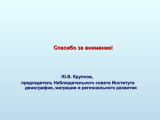Спасибо за внимание! Ю.В. Крупнов,  председатель Наблюдательного совета Института демографии, миграции и регионального развития 