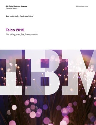 IBM Global Business Services                Telecommunications
Executive Report




IBM Institute for Business Value




Telco 2015
Five telling years, four future scenarios
 