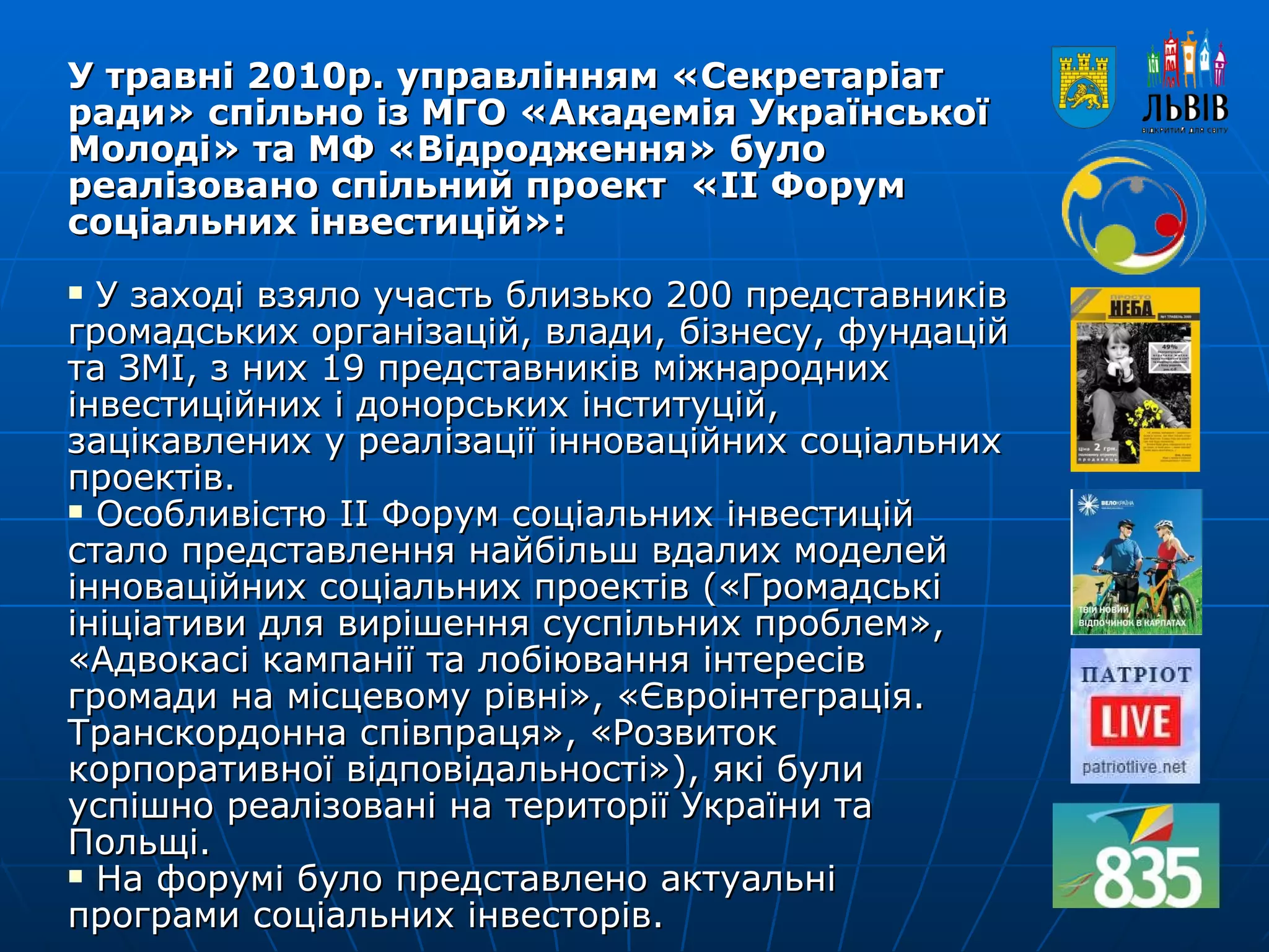 У травні 2010р. управлінням «Секретаріат ради» спільно із МГО «Академія Української Молоді» та МФ «Відродження» було реалізовано спільний проект  «ІІ Форум соціальних інвестицій»: У заході взяло участь близько 200 представників громадських організацій, влади, бізнесу, фундацій та ЗМІ, з них 19 представників міжнародних інвестиційних і донорських інституцій, зацікавлених у реалізації інноваційних соціальних проектів. Особливістю ІІ Форум соціальних інвестицій стало представлення найбільш вдалих моделей інноваційних соціальних проектів («Громадські ініціативи для вирішення суспільних проблем», «Адвокасі кампанії та лобіювання інтересів громади на місцевому рівні», «Євроінтеграція. Транскордонна співпраця», «Розвиток корпоративної відповідальності»), які були успішно реалізовані на території України та Польщі.  На форумі було представлено актуальні програми соціальних інвесторів. 