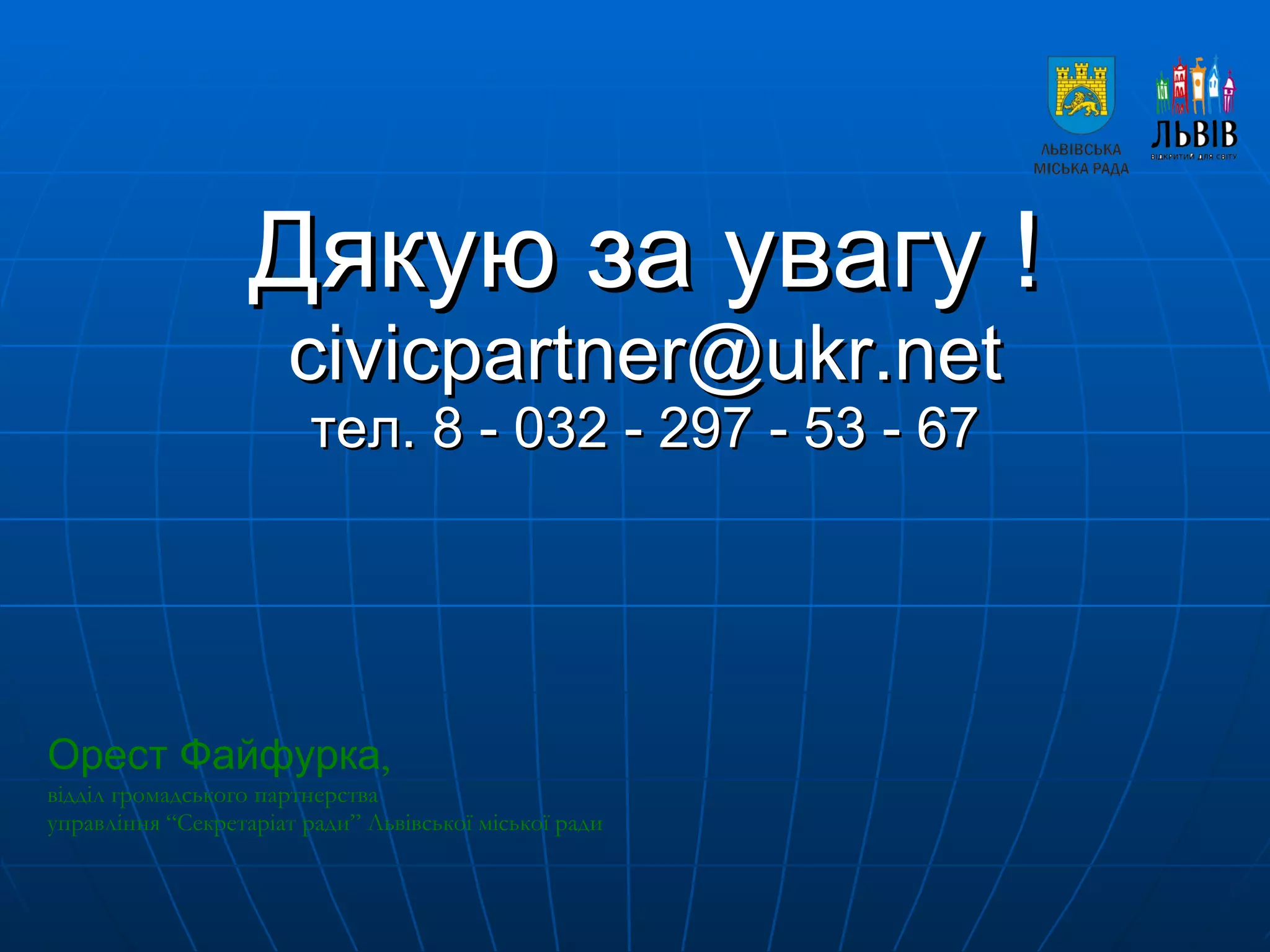 Дяку ю  за увагу  !  [email_address] тел.  8 - 032 -  297  -  53  -  67 Орест Файфурка ,   відділ громадського партнерства  управління “Секретаріат ради” Львівської міської ради 