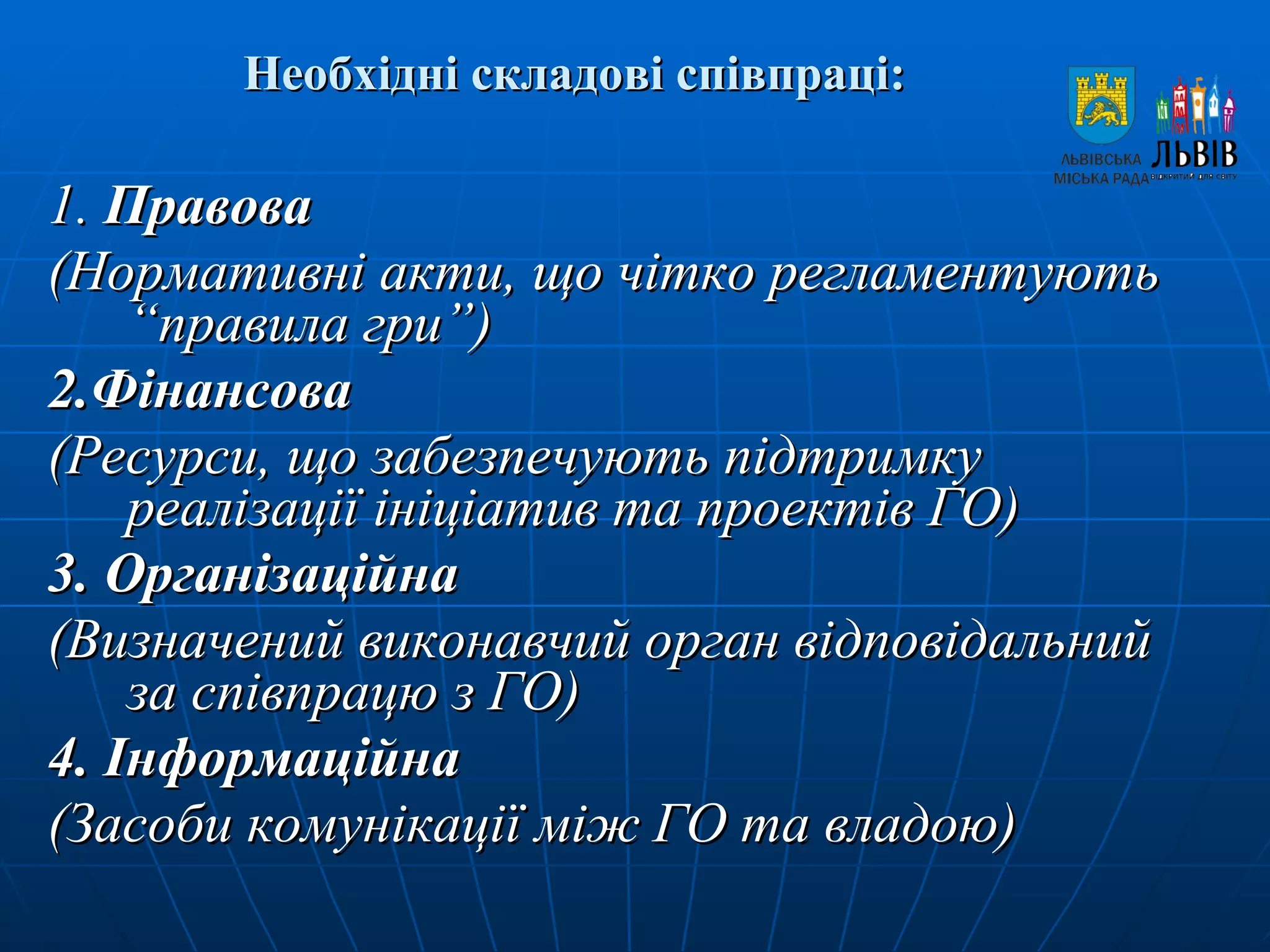 Необхідні складові співпраці: 1.   Правова (Нормативні акти, що чітко регламентують “правила гри”)  2. Фінансова  (Ресурси, що забезпечують підтримку реалізації ініціатив та проектів ГО) 3.  Організаційна   (Визначений виконавчий орган відповідальний за співпрацю з ГО) 4 . Інформаційна  (Засоби комунікації між ГО та владою) 