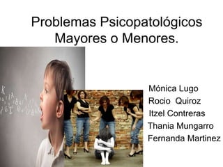 Problemas Psicopatológicos
   Mayores o Menores.


                 Mónica Lugo
                 Rocio Quiroz
                 Itzel Contreras
                 Thania Mungarro
                 Fernanda Martinez
 